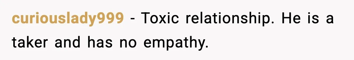 curiouslady999 − Toxic relationship. He is a taker and has no empathy.