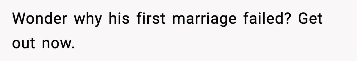 Wonder why his first marriage failed? Get out now.