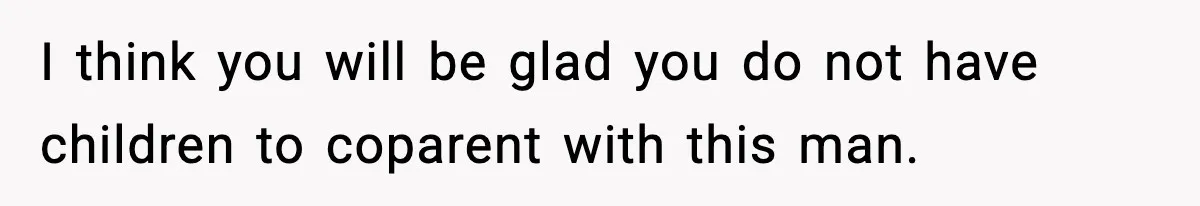 I think you will be glad you do not have children to coparent with this man.