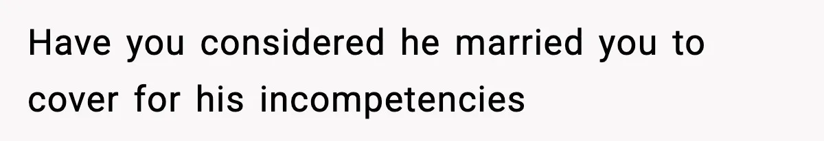 Have you considered he married you to cover for his incompetencies