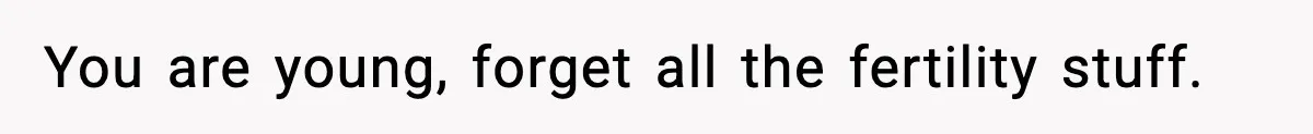 You are young, forget all the fertility stuff.