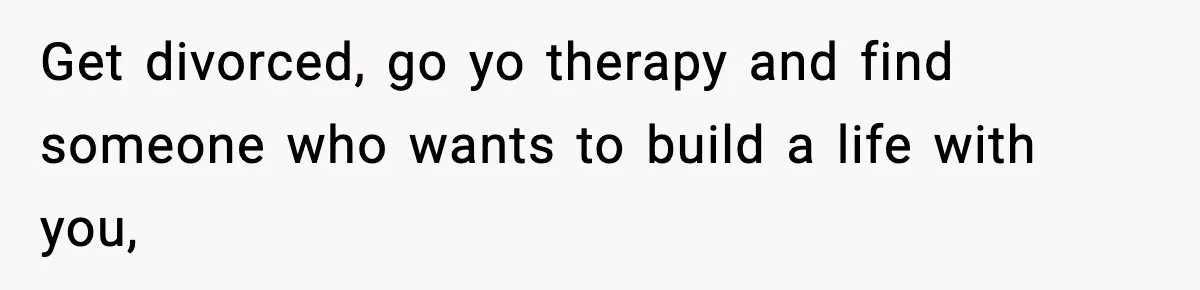 Get divorced, go yo therapy and find someone who wants to build a life with you,