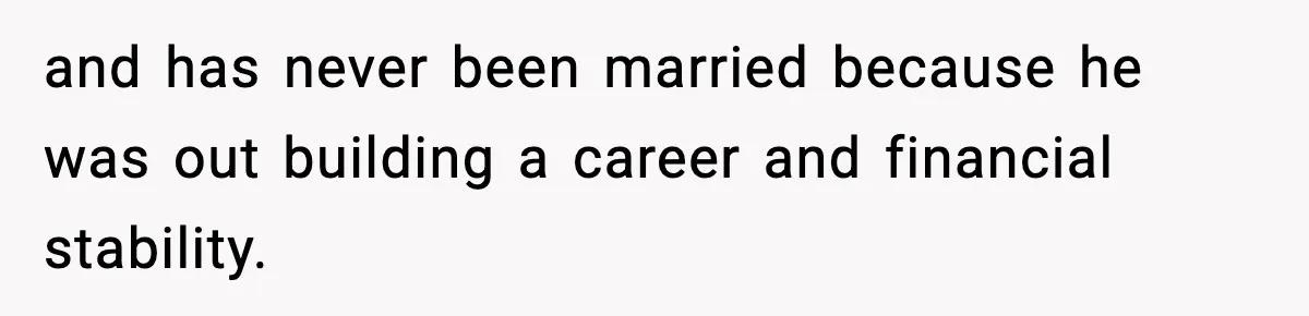 and has never been married because he was out building a career and financial stability.