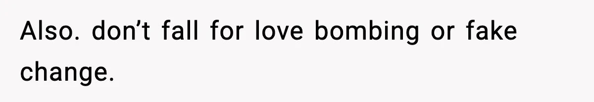 Also. don’t fall for love bombing or fake change.