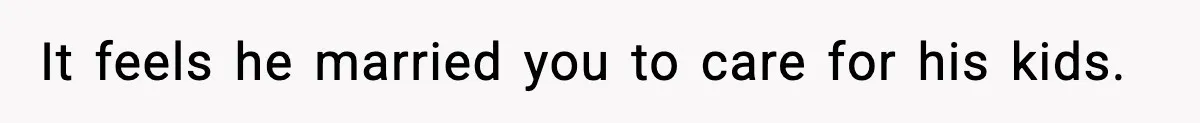 It feels he married you to care for his kids.