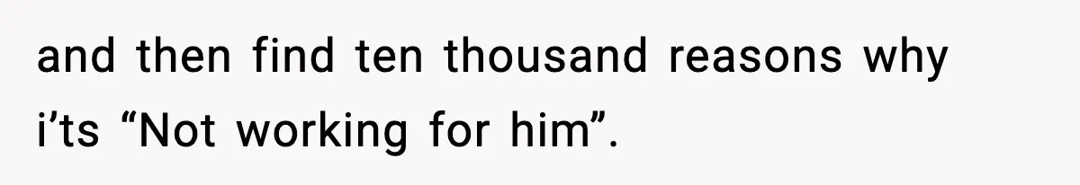 and then find ten thousand reasons why i’ts “Not working for him”.