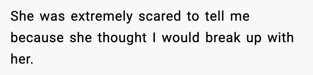 She was extremely scared to tell me because she thought I would break up with her.