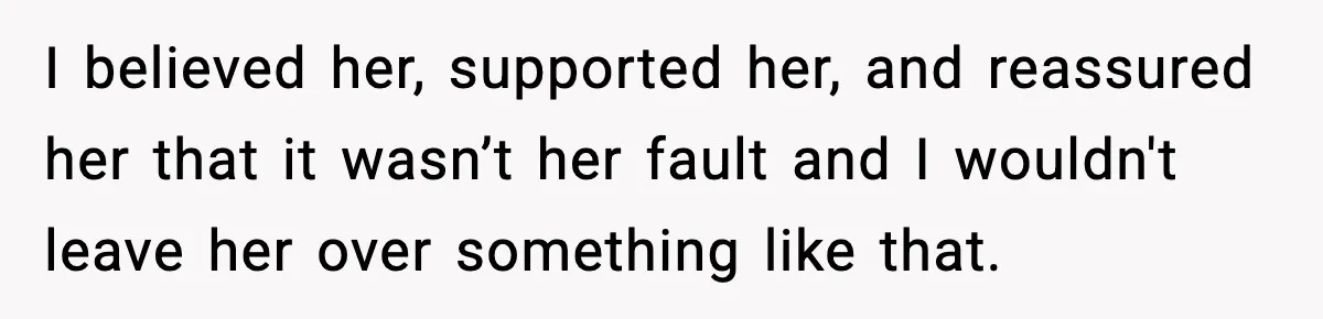 I believed her, supported her, and reassured her that it wasn’t her fault and I wouldn't leave her over something like that.