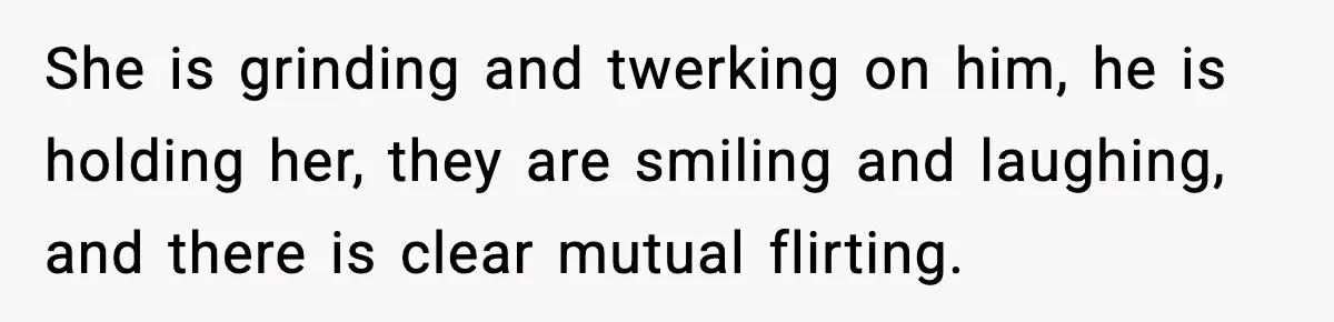 She is grinding and twerking on him, he is holding her, they are smiling and laughing, and there is clear mutual flirting.