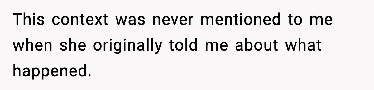 This context was never mentioned to me when she originally told me about what happened.
