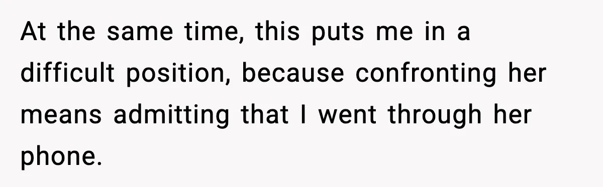 At the same time, this puts me in a difficult position, because confronting her means admitting that I went through her phone.