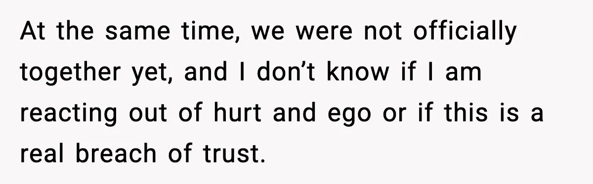 At the same time, we were not officially together yet, and I don’t know if I am reacting out of hurt and ego or if this is a real breach...