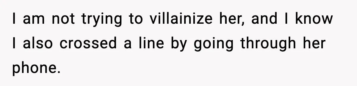 I am not trying to villainize her, and I know I also crossed a line by going through her phone.