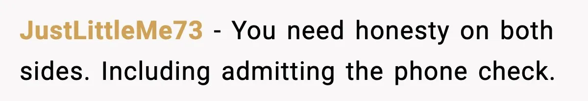 JustLittleMe73 - You need honesty on both sides. Including admitting the phone check.