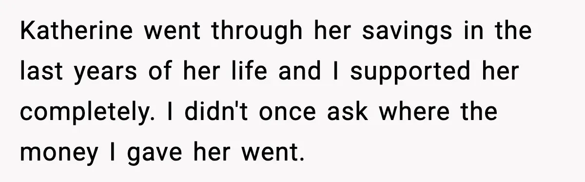 Katherine went through her savings in the last years of her life and I supported her completely. I didn't once ask where the money I gave her went.