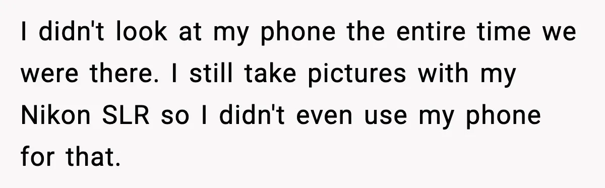 I didn't look at my phone the entire time we were there. I still take pictures with my Nikon SLR so I didn't even use my phone for that.