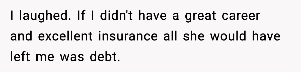I laughed. If I didn't have a great career and excellent insurance all she would have left me was debt.
