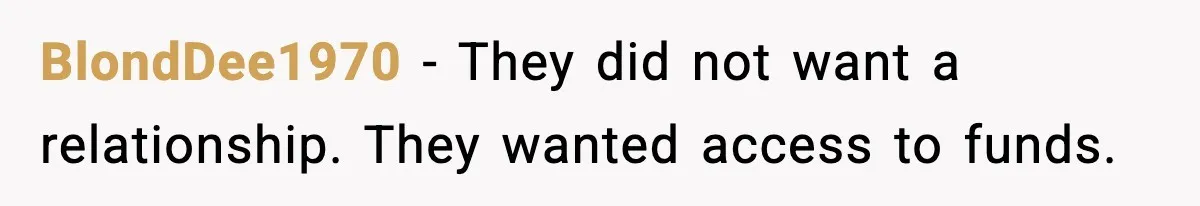 BlondDee1970 - They did not want a relationship. They wanted access to funds.