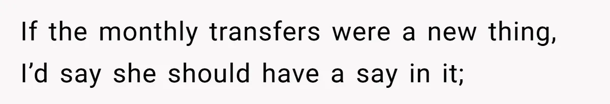 Man Gives Dad $1,000 A Month Despite Wife’s Objections, Faces Accusations Of Guilt-Tripping If the monthly transfers were a new thing, I’d say she should have a say in it;