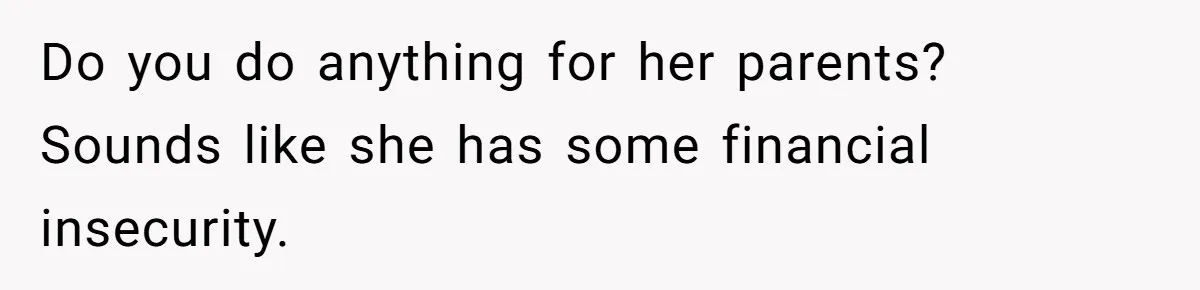 Man Gives Dad $1,000 A Month Despite Wife’s Objections, Faces Accusations Of Guilt-Tripping Do you do anything for her parents? Sounds like she has some financial insecurity.