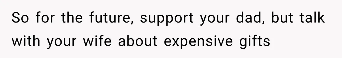 Man Gives Dad $1,000 A Month Despite Wife’s Objections, Faces Accusations Of Guilt-Tripping So for the future, support your dad, but talk with your wife about expensive gifts