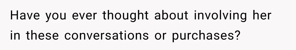 Man Gives Dad $1,000 A Month Despite Wife’s Objections, Faces Accusations Of Guilt-Tripping Have you ever thought about involving her in these conversations or purchases?