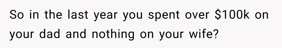 Man Gives Dad $1,000 A Month Despite Wife’s Objections, Faces Accusations Of Guilt-Tripping So in the last year you spent over $100k on your dad and nothing on your wife?