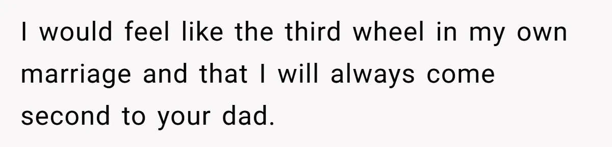 Man Gives Dad $1,000 A Month Despite Wife’s Objections, Faces Accusations Of Guilt-Tripping I would feel like the third wheel in my own marriage and that I will always come second to your dad.