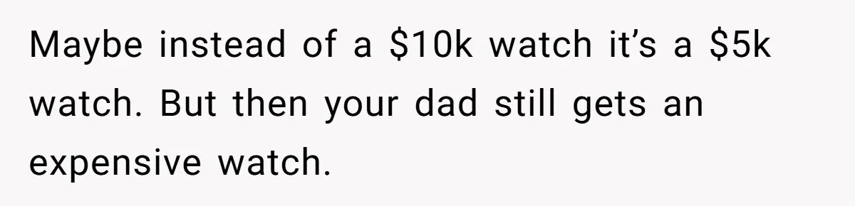 Man Gives Dad $1,000 A Month Despite Wife’s Objections, Faces Accusations Of Guilt-Tripping Maybe instead of a $10k watch it’s a $5k watch. But then your dad still gets an expensive watch.
