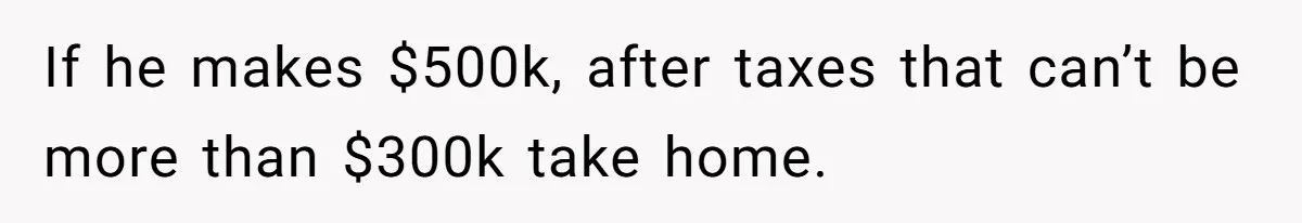 Man Gives Dad $1,000 A Month Despite Wife’s Objections, Faces Accusations Of Guilt-Tripping If he makes $500k, after taxes that can’t be more than $300k take home.