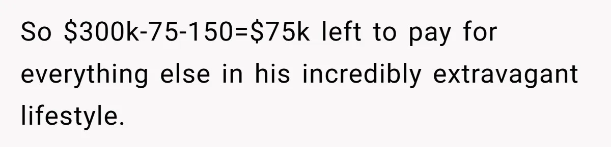 Man Gives Dad $1,000 A Month Despite Wife’s Objections, Faces Accusations Of Guilt-Tripping So $300k-75-150=$75k left to pay for everything else in his incredibly extravagant lifestyle.
