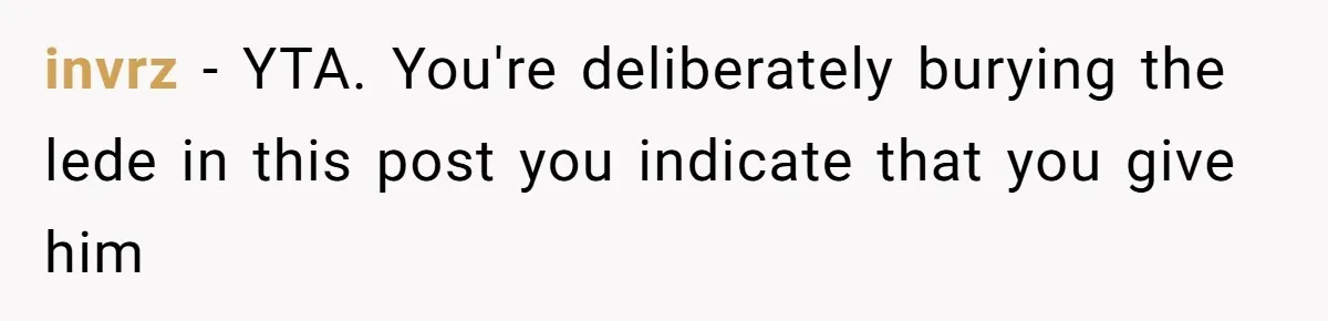 Man Gives Dad $1,000 A Month Despite Wife’s Objections, Faces Accusations Of Guilt-Tripping invrz − YTA. You're deliberately burying the lede in this post you indicate that you give him