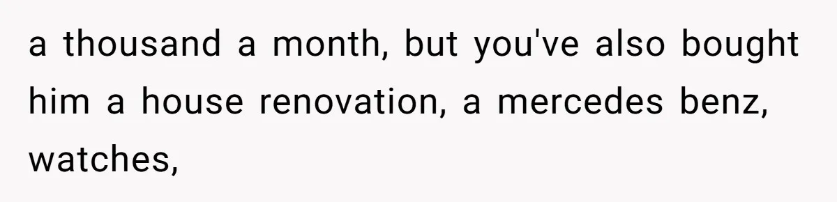 Man Gives Dad $1,000 A Month Despite Wife’s Objections, Faces Accusations Of Guilt-Tripping a thousand a month, but you've also bought him a house renovation, a mercedes benz, watches,