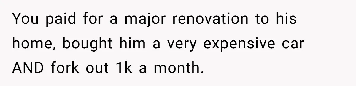 Man Gives Dad $1,000 A Month Despite Wife’s Objections, Faces Accusations Of Guilt-Tripping You paid for a major renovation to his home, bought him a very expensive car AND fork out 1k a month.