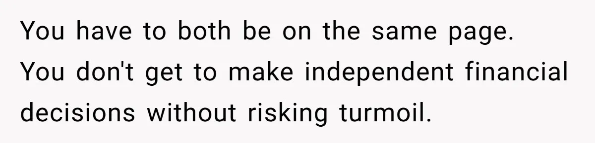 Man Gives Dad $1,000 A Month Despite Wife’s Objections, Faces Accusations Of Guilt-Tripping You have to both be on the same page. You don't get to make independent financial decisions without risking turmoil.