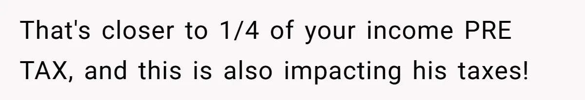 Man Gives Dad $1,000 A Month Despite Wife’s Objections, Faces Accusations Of Guilt-Tripping That's closer to 1/4 of your income PRE TAX, and this is also impacting his taxes!