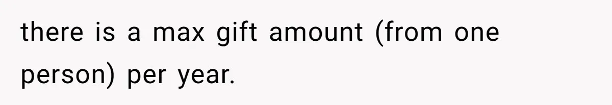 Man Gives Dad $1,000 A Month Despite Wife’s Objections, Faces Accusations Of Guilt-Tripping there is a max gift amount (from one person) per year.