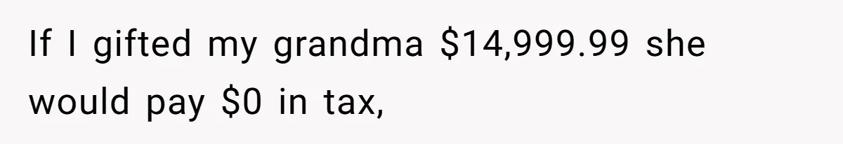 Man Gives Dad $1,000 A Month Despite Wife’s Objections, Faces Accusations Of Guilt-Tripping If I gifted my grandma $14,999.99 she would pay $0 in tax,