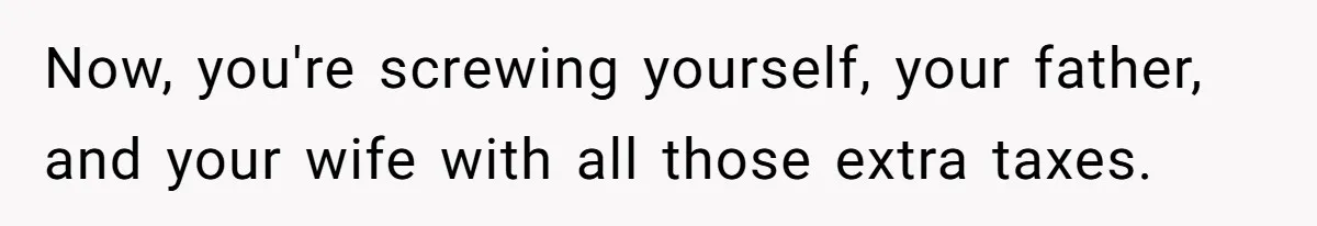 Man Gives Dad $1,000 A Month Despite Wife’s Objections, Faces Accusations Of Guilt-Tripping Now, you're screwing yourself, your father, and your wife with all those extra taxes. 