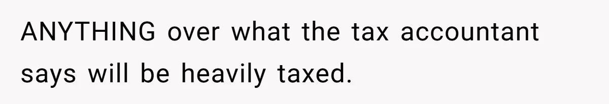 Man Gives Dad $1,000 A Month Despite Wife’s Objections, Faces Accusations Of Guilt-Tripping ANYTHING over what the tax accountant says will be heavily taxed.