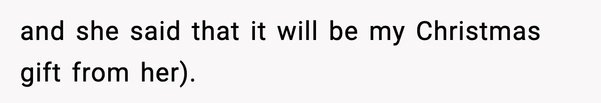 and she said that it will be my Christmas gift from her).