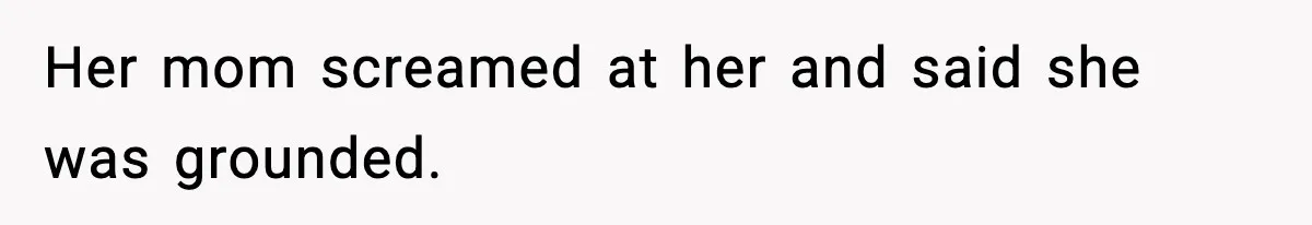 Her mom screamed at her and said she was grounded.