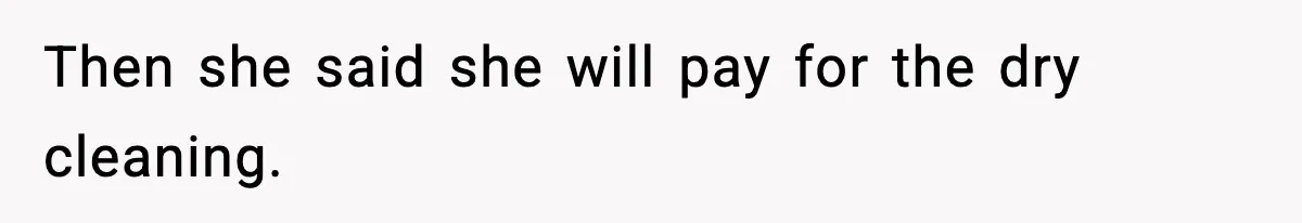 Then she said she will pay for the dry cleaning.
