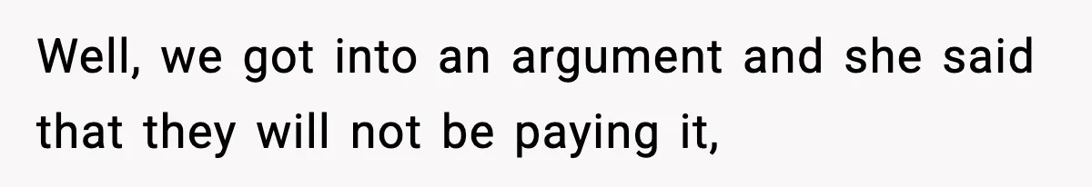Well, we got into an argument and she said that they will not be paying it,