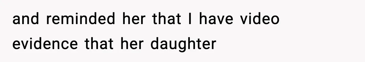 and reminded her that I have video evidence that her daughter
