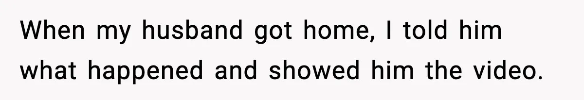 When my husband got home, I told him what happened and showed him the video.