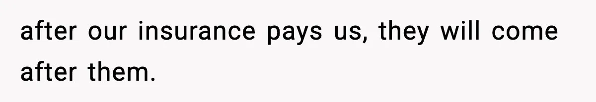after our insurance pays us, they will come after them.
