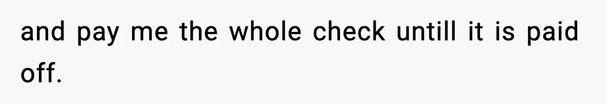 and pay me the whole check untill it is paid off.