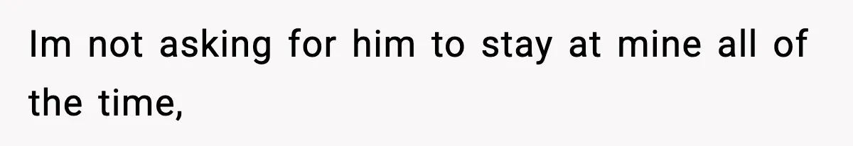 Im not asking for him to stay at mine all of the time,