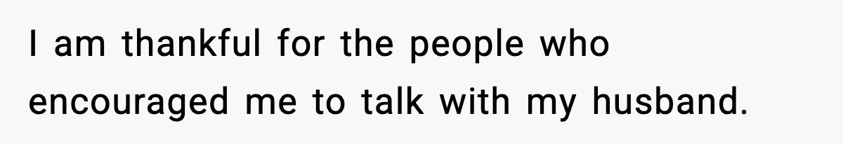 I am thankful for the people who encouraged me to talk with my husband.